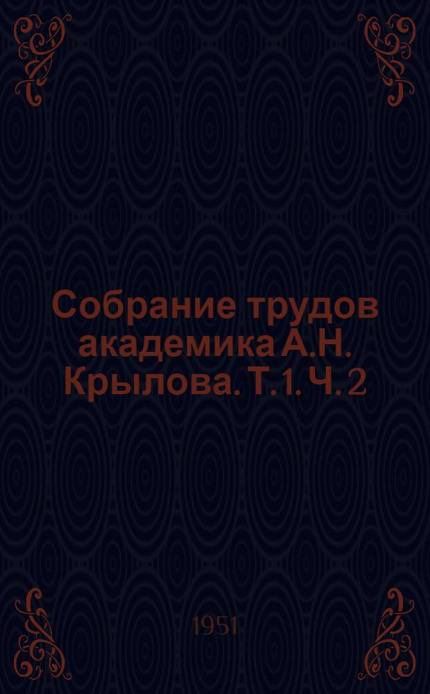 Собрание трудов академика А.Н. Крылова. [Т.] 1. Ч. 2 : Научно-популярные статьи. Биографические характеристики