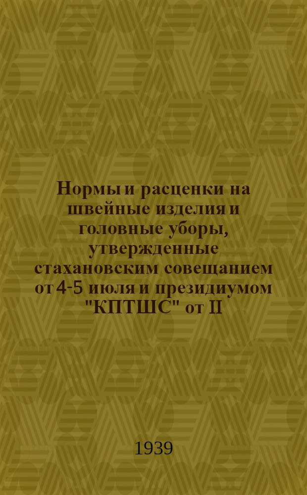 Нормы и расценки на швейные изделия и головные уборы, утвержденные стахановским совещанием от 4-5 июля и президиумом "КПТШС" от II/VII 1939 года : (1 группа)