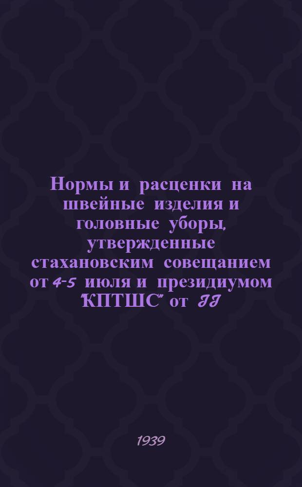 Нормы и расценки на швейные изделия и головные уборы, утвержденные стахановским совещанием от 4-5 июля и президиумом "КПТШС" от II/VII 1939 года : (2 группа)