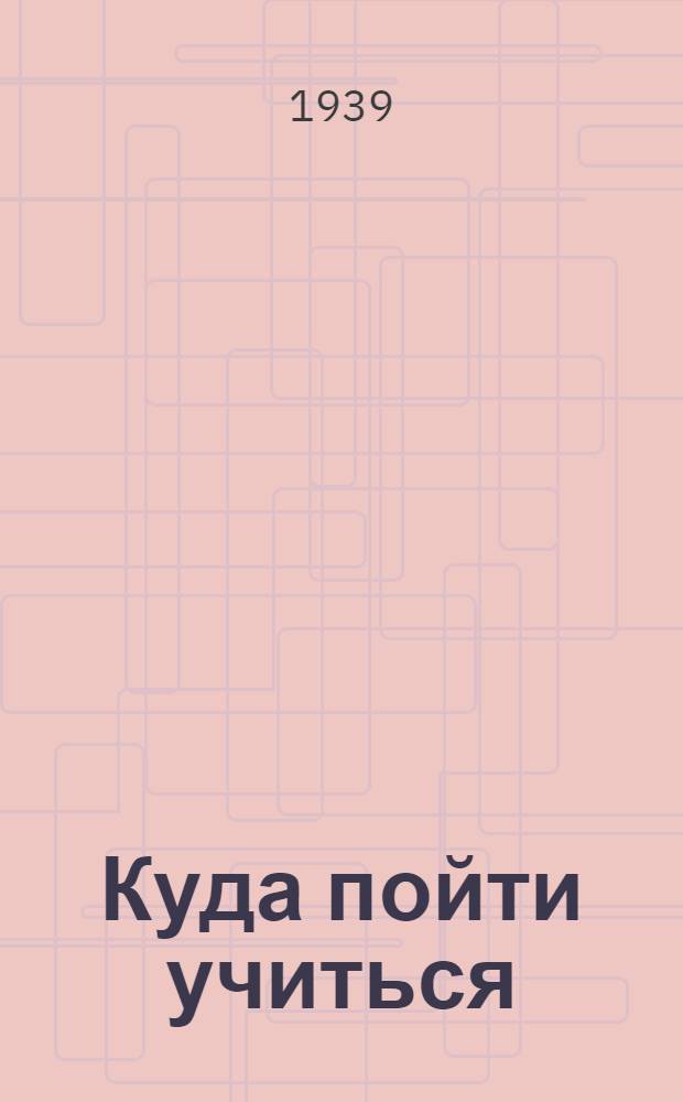 Куда пойти учиться : Вузы, техникумы, училища Казах. ССР : Справочник для поступающих на 1939 г