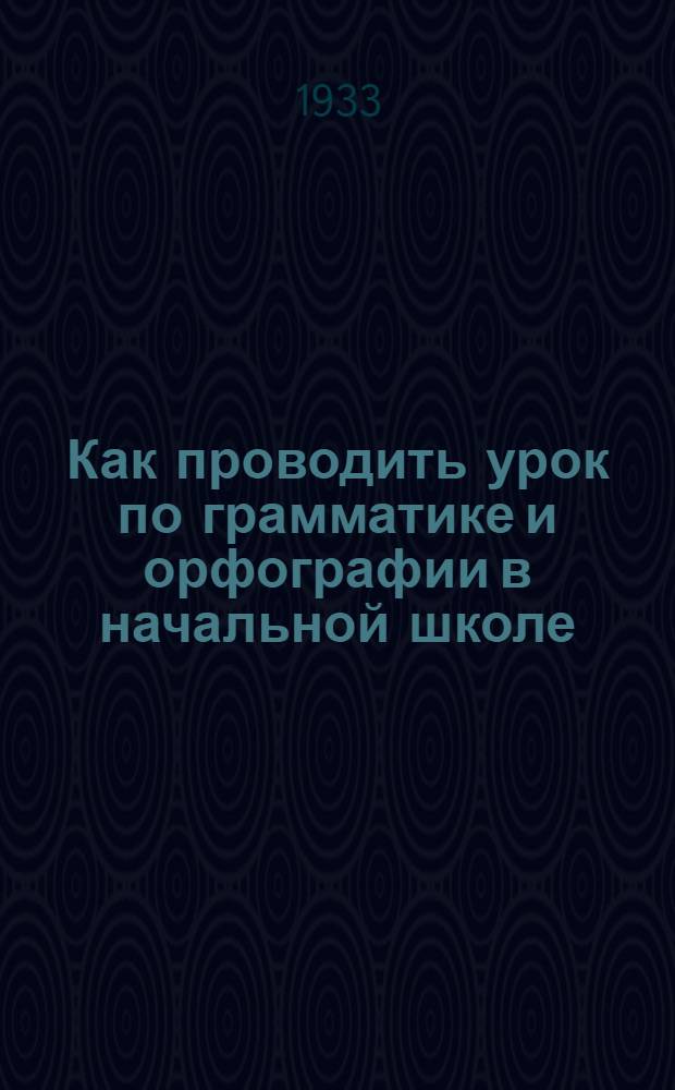 Как проводить урок по грамматике и орфографии в начальной школе : (Для начинающих учителей)