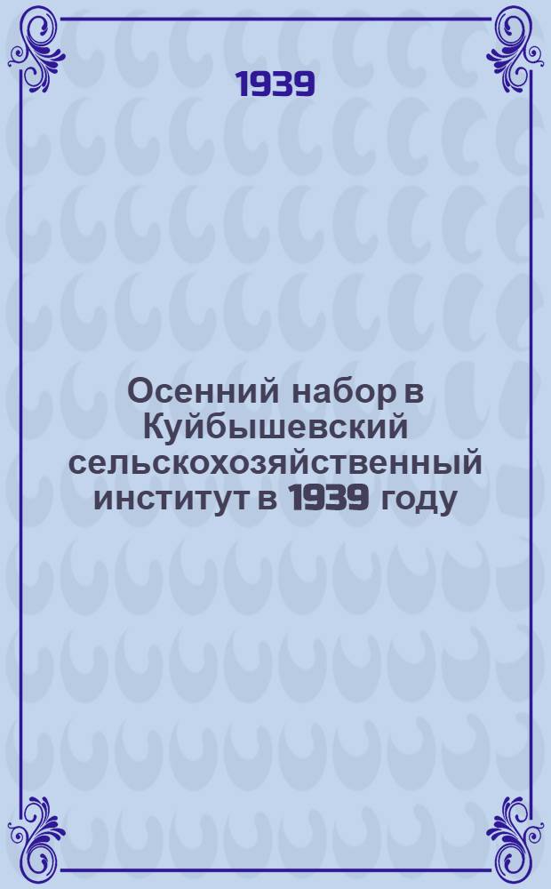 Осенний набор в Куйбышевский сельскохозяйственный институт в 1939 году : Справочник