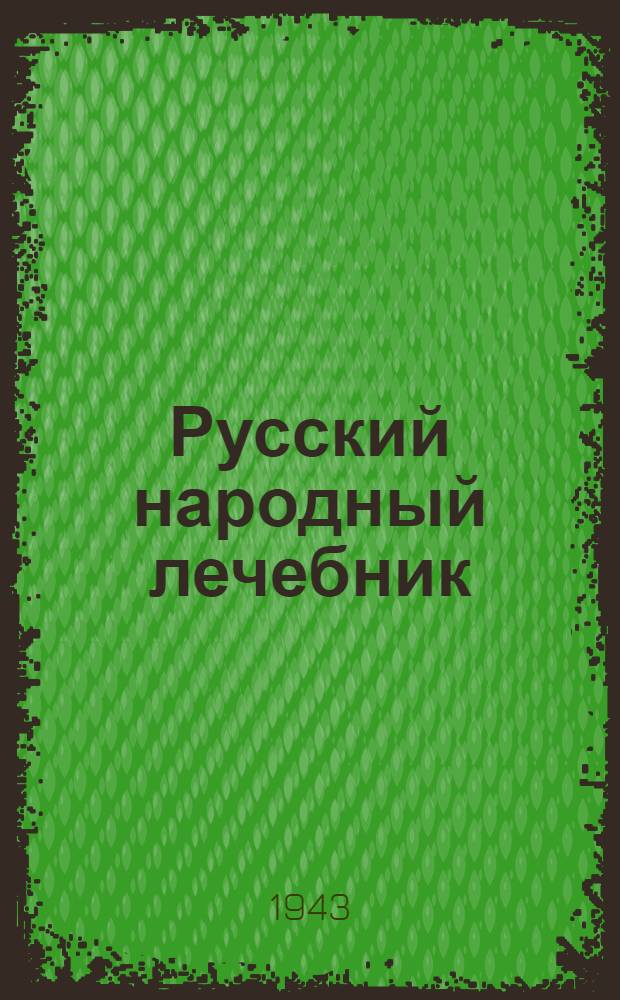 Русский народный лечебник (Вместо домаш. врача) : Сто с лишним выдающихся рецептов рус. знахарей, бурят., монг. и тибет. лам, кит. лекарей и др. Кн. 1