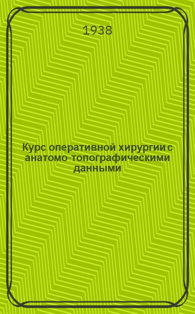 Курс оперативной хирургии с анатомо-топографическими данными : Для врачей и студентов. Т. 1-. Т. 1 : Общая часть, конечности, голова