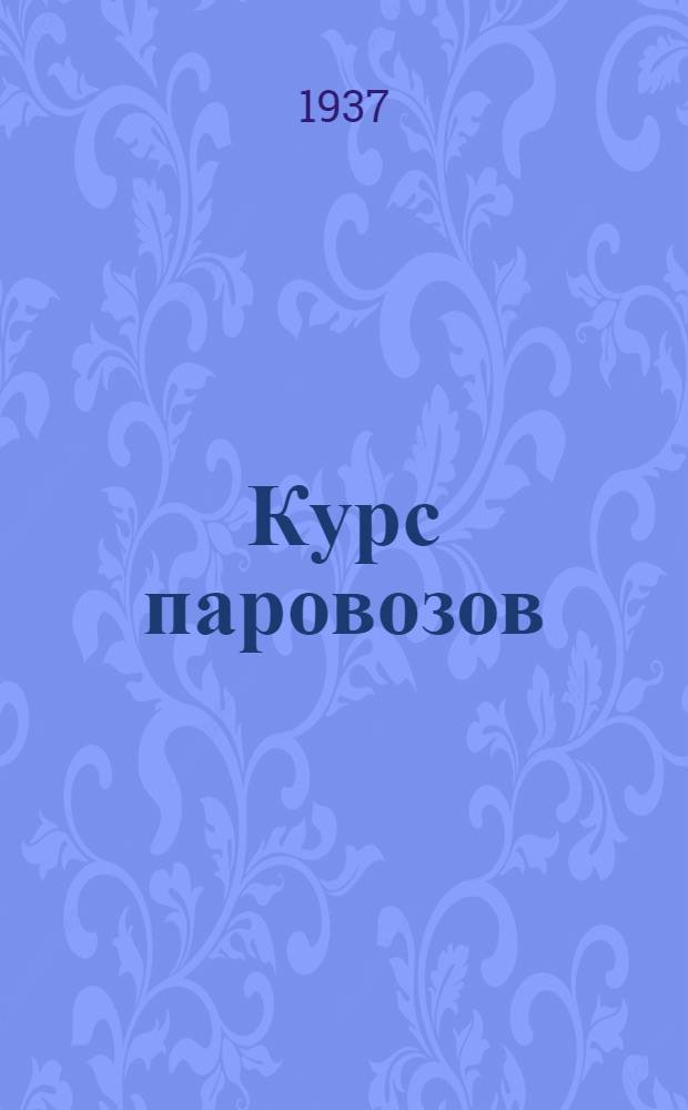 Курс паровозов : Устройство и работа паровозов и техника их ремонта ... : Утв. Центр. упр. учеб. заведениями Нар. ком. пут. сообщ. в качестве стабильного учебника для втузов ж.-д. транспорта. Т. 1-