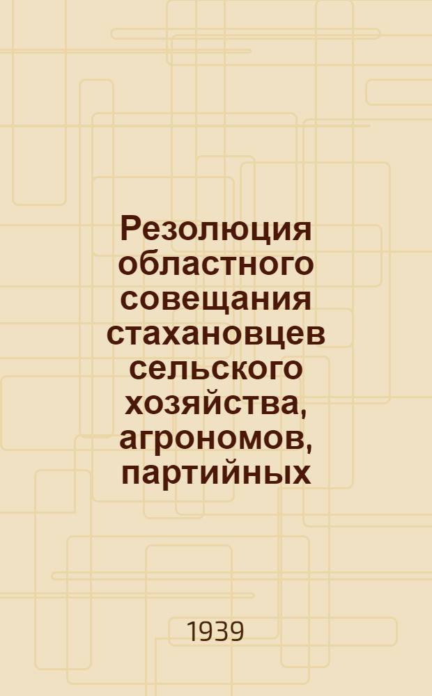 Резолюция областного совещания стахановцев сельского хозяйства, агрономов, партийных, советских и земельных работников Курской области : Практ. мероприятия по выполнению постановлений Совнаркома СССР и Центр. ком. ВКП(б) от 13 янв. 1939 г. "О порядке начисления натуроплаты за работу МТС по зерновым культурам", "О работе машинно-тракторных станций" и о типовом договоре машинно-тракторной станции с колхозом