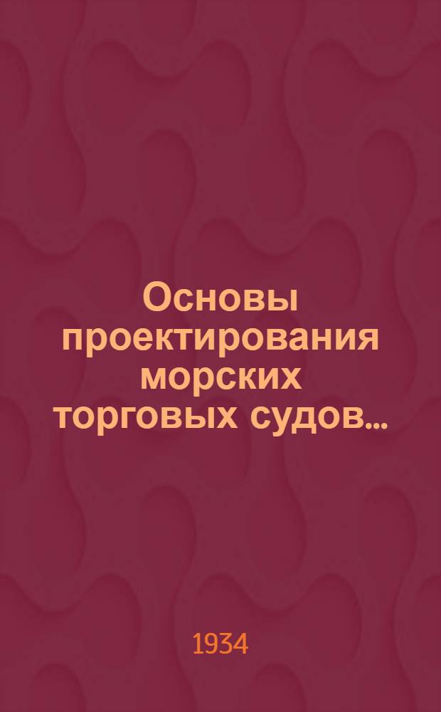 Основы проектирования морских торговых судов ... : Учебник для втузов : Утв. Нар. ком. вод. трансп. Ч. 1-