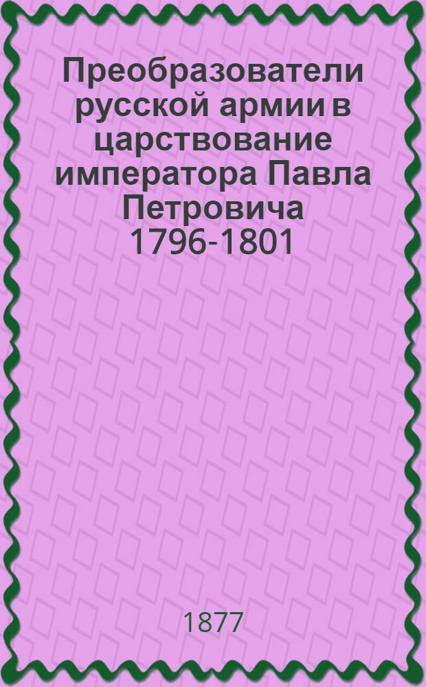 Преобразователи русской армии в царствование императора Павла Петровича 1796-1801