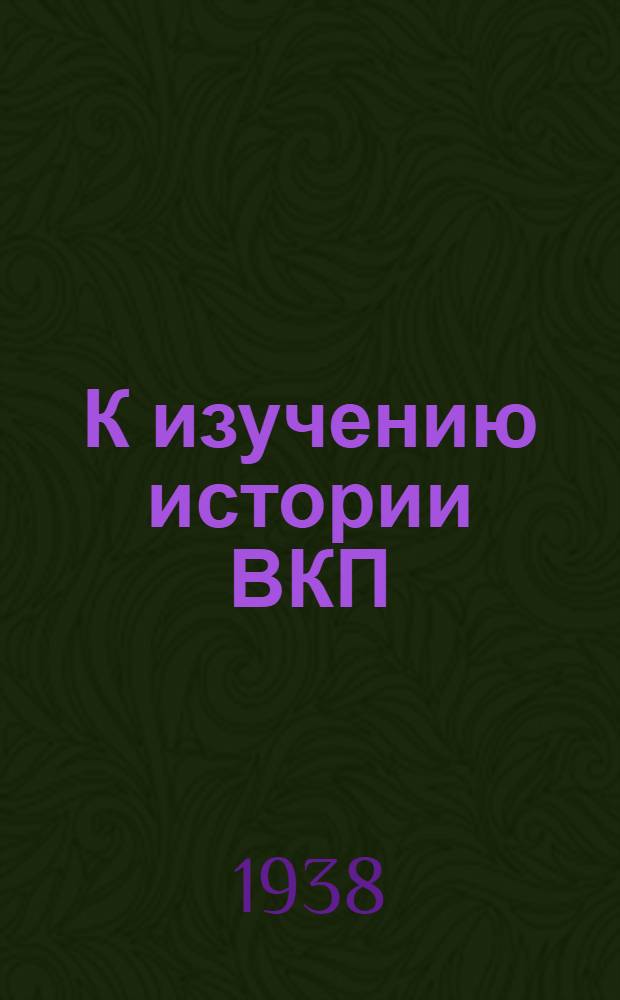 К изучению истории ВКП(б). Вып. 1 : Борьба за создание марксистской социал-демократической партии в России (от образования "Группы освобождения труда" - 1883 г. до появления первых номеров "Искры" - 1900-1901 гг.