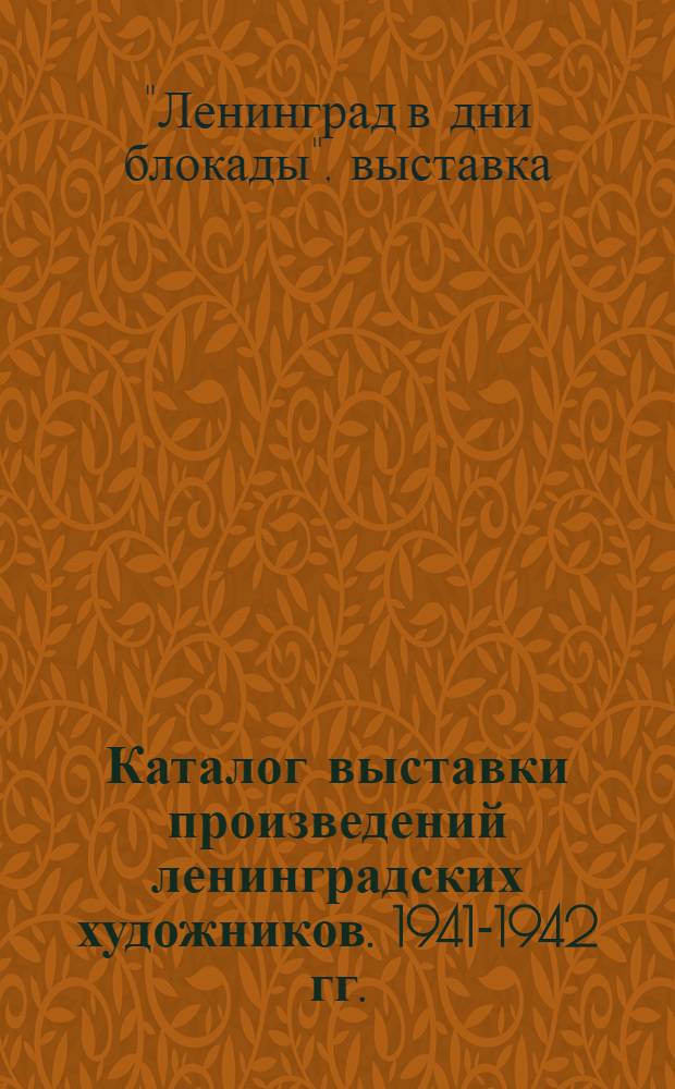 Каталог выставки произведений ленинградских художников. 1941-1942 гг.