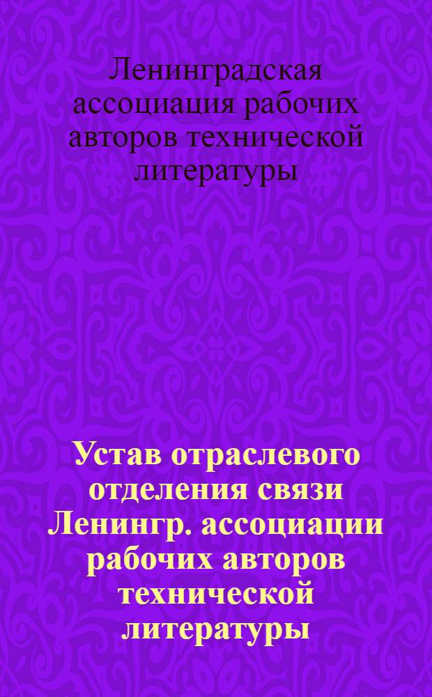 Устав отраслевого отделения связи Ленингр. ассоциации рабочих авторов технической литературы : Утв. 19/V 1934 г