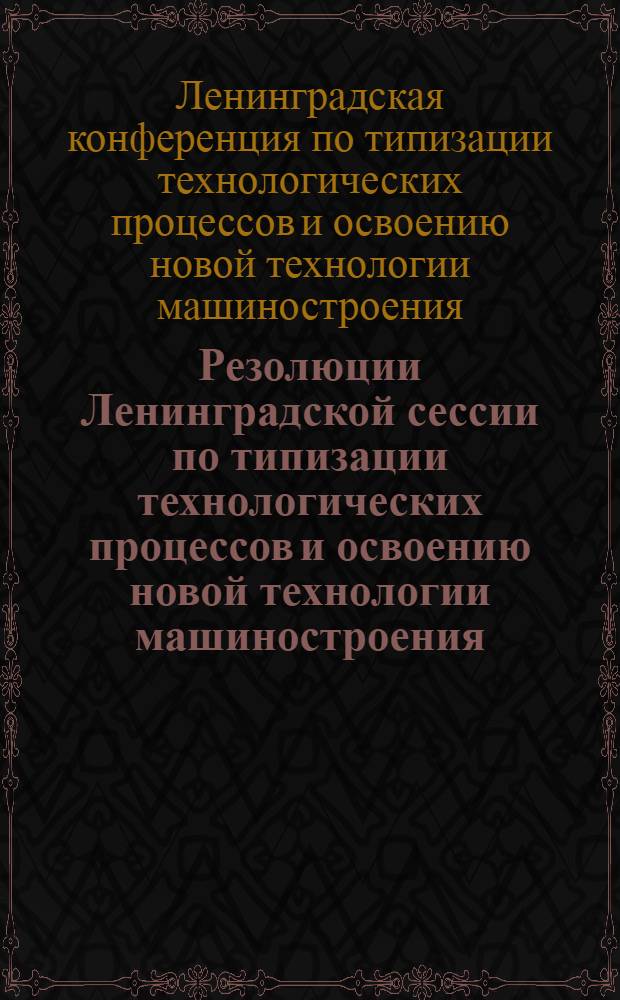 Резолюции Ленинградской сессии по типизации технологических процессов и освоению новой технологии машиностроения (20-24 мая 1938 г.)