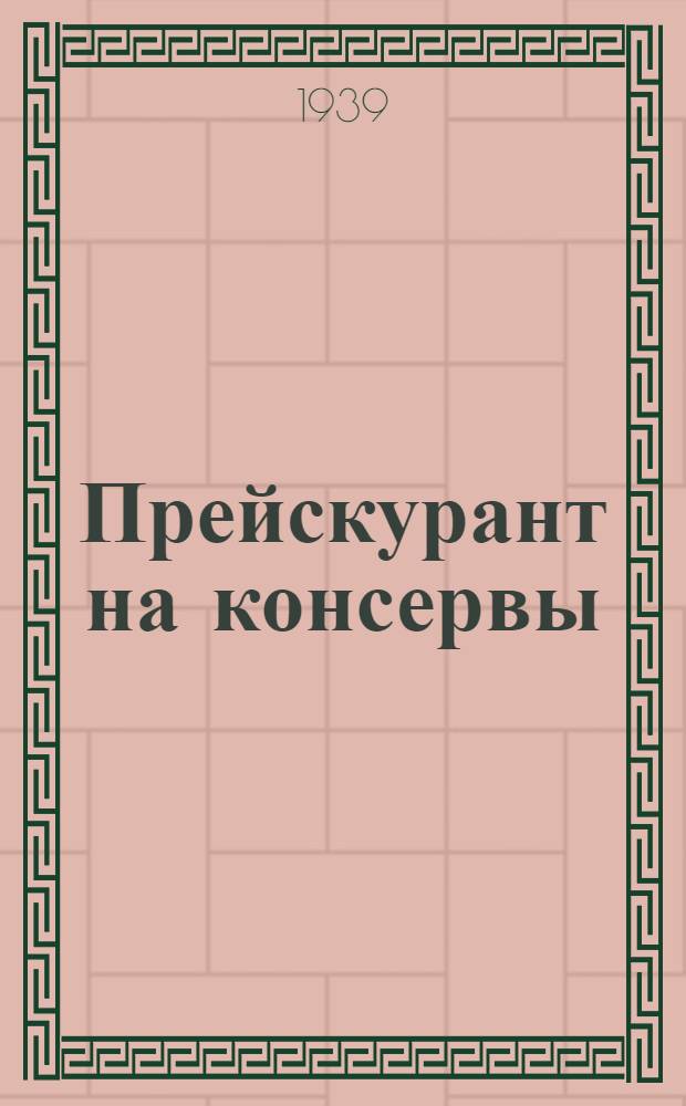 Прейскурант на консервы : Прейскурант составлен на 1-е декабря 1938 г