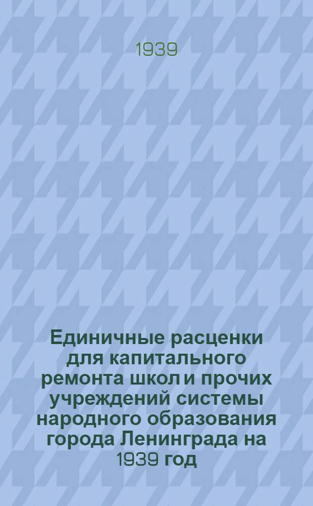 Единичные расценки для капитального ремонта школ и прочих учреждений системы народного образования города Ленинграда на 1939 год : Руководство для районных отделов народного образования и централизованных учреждений, подведомственных Ленгороно. Раздел 19-