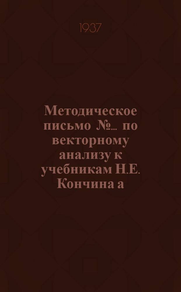 Методическое письмо № ... по векторному анализу к учебникам Н.Е. Кончина а) "Векторное исчисление" изд. 1933 г. б) "Векторное исчисление и начала тензорного исчисления" изд. 1934 г : № 1-. № 1