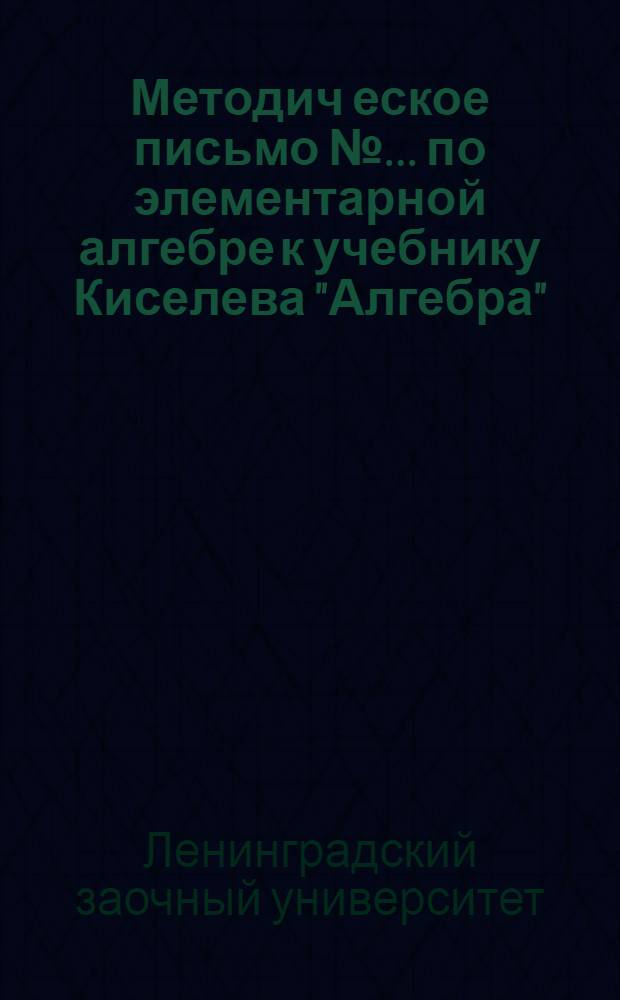 Методич[еское] письмо № ... по элементарной алгебре к учебнику Киселева "Алгебра"