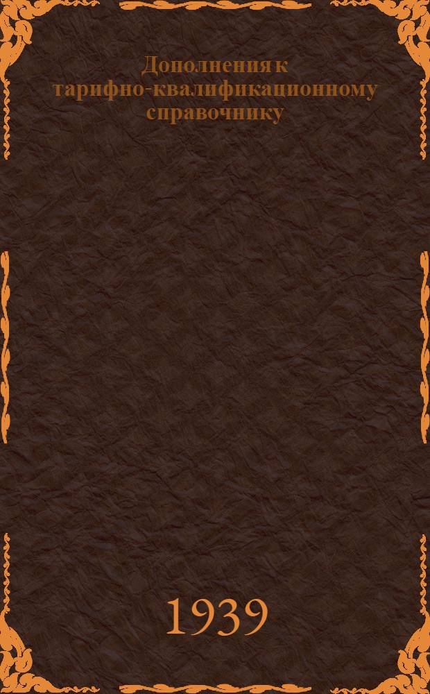 Дополнения к тарифно-квалификационному справочнику : Изд. 1938 г., разработанные применительно к условиям завода им. Сталина и утвержденные Главком и ЦК Союза