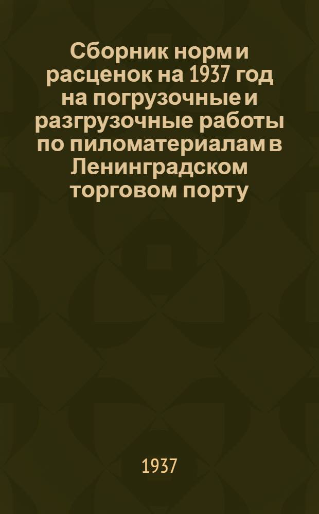 Сборник норм и расценок на 1937 год на погрузочные и разгрузочные работы по пиломатериалам в Ленинградском торговом порту