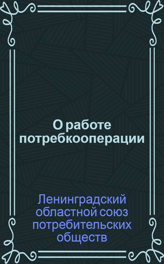 О работе потребкооперации : (Из материалов обл. совещания актива и стахановцев системы Ленингр. облпотребсоюза 4 июня 1939 года)