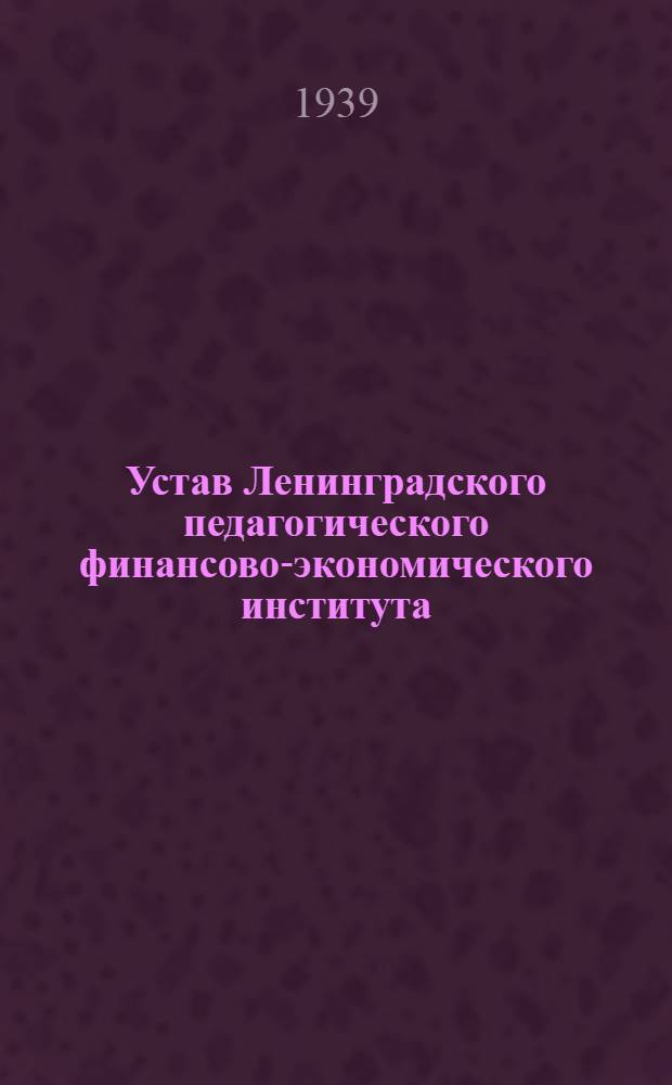 Устав Ленинградского педагогического финансово-экономического института : Утв. 11.III 1939 года