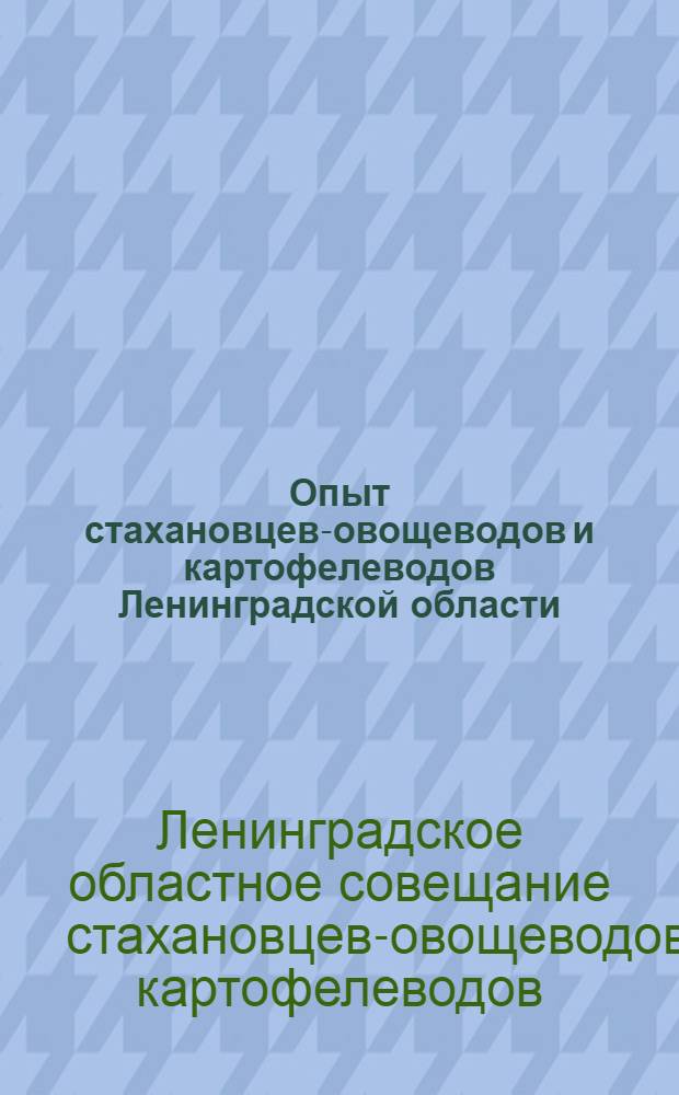 Опыт стахановцев-овощеводов и картофелеводов Ленинградской области : По материалам Совещ. стахановцев-овощеводов и картофелеводов пригород. овоще-картофел. зоны Ленингр. обл., происходившего 5 марта 1939 г. : Сокр. стенограммы выступлений