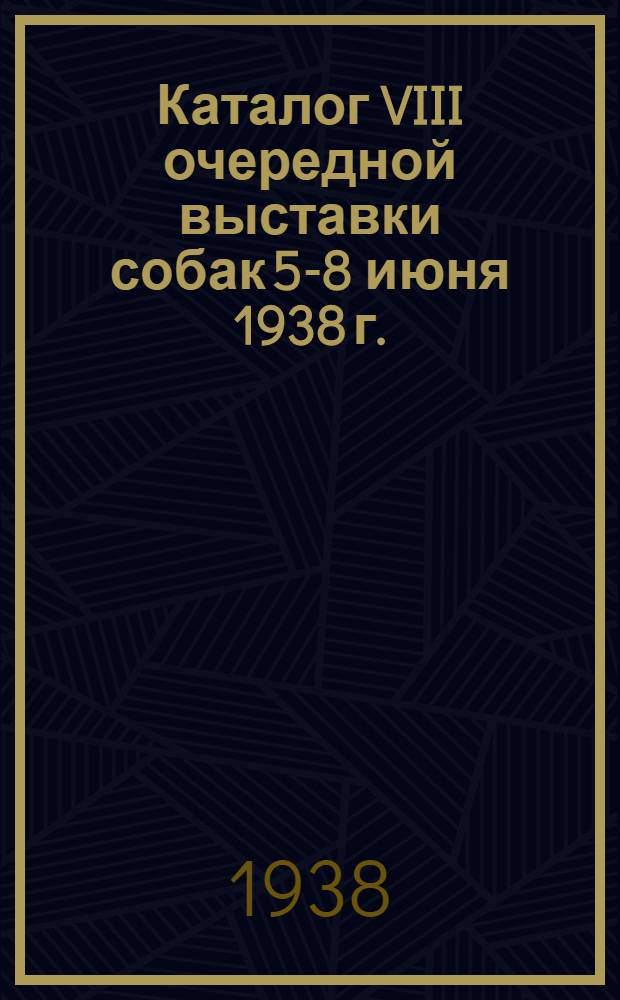 Каталог VIII очередной выставки собак 5-8 июня 1938 г. : Отчеты по выставке и по полевым испытательным станциям за 1937 г