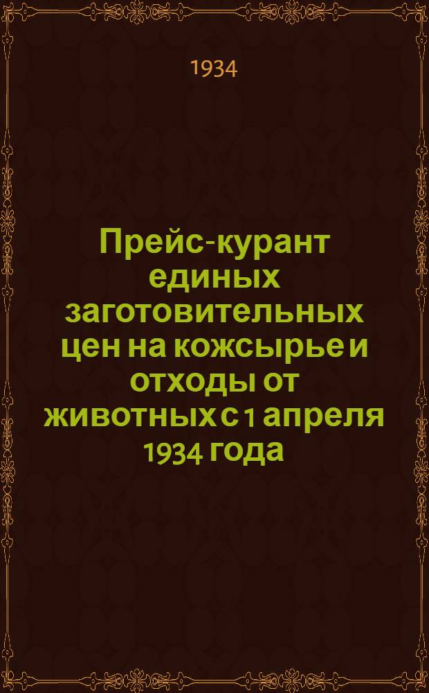 Прейс-курант единых заготовительных цен на кожсырье и отходы от животных с 1 апреля 1934 года : Разработан на основании постановления Комзаг СНК СССР от 20 марта 1934 г. № 925