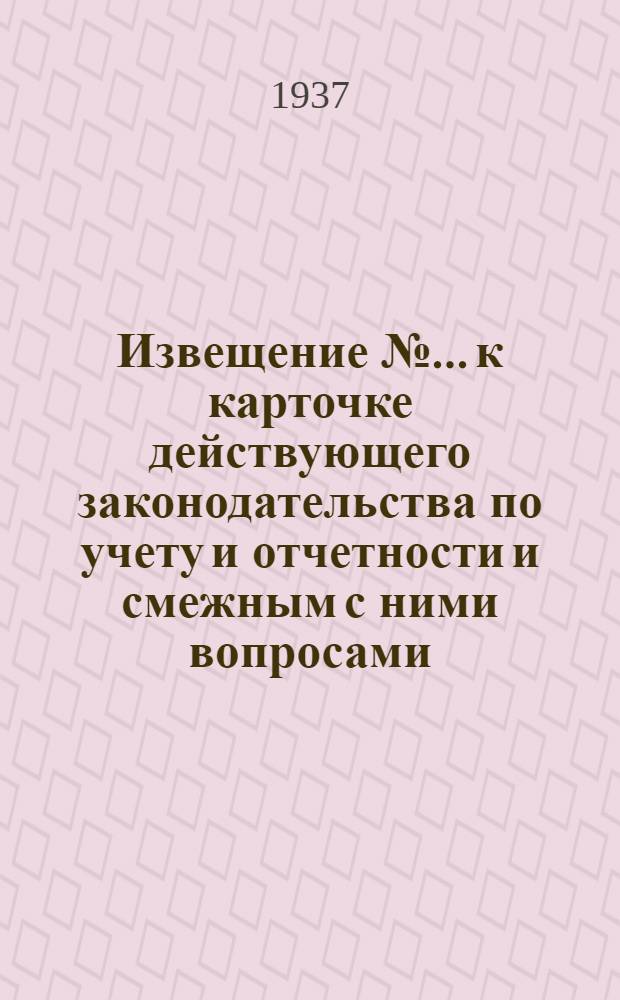 Извещение № ... к карточке действующего законодательства по учету и отчетности и смежным с ними вопросами (к п. 1 программы) : № 1-3. № 1 : Январь-март 1937 года
