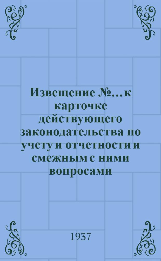 Извещение № ... к карточке действующего законодательства по учету и отчетности и смежным с ними вопросами (к п. 1 программы) : № 1-3. № 2 : Апрель-Октябрь 1937 года