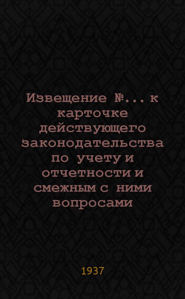 Извещение № ... к карточке действующего законодательства по учету и отчетности и смежным с ними вопросами (к п. 1 программы) : № 1-3. № 3 : Ноябрь 1937 года
