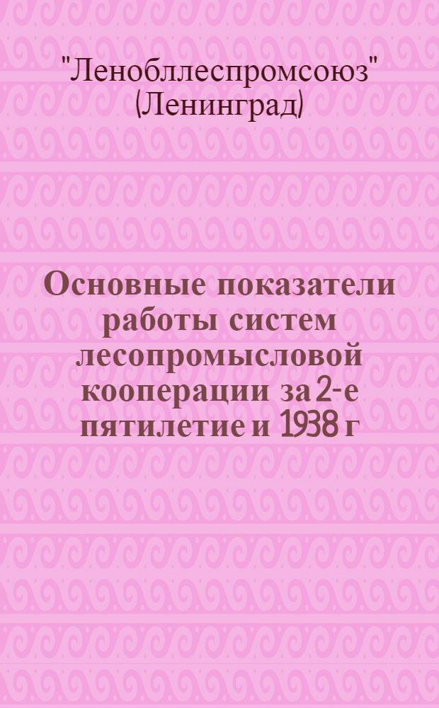 Основные показатели работы систем лесопромысловой кооперации за 2-е пятилетие и 1938 г.