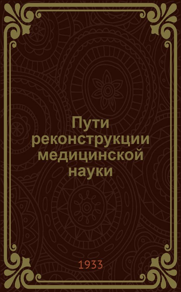 Пути реконструкции медицинской науки : Доложено на 14 сессии Ученого мед. совета Наркомздрава УССР в Киеве 6 ноября 1932 г