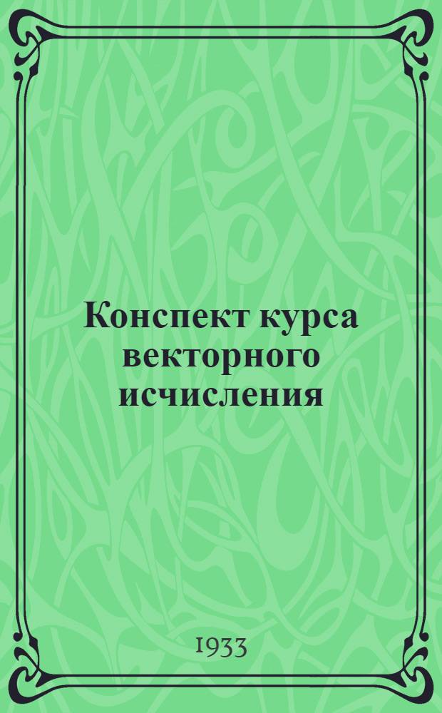 Конспект курса векторного исчисления : (С прил. к аналитич. геометрии) ... : (Сост. по материалам лекций, читанных на 1 курсе ИТАС в 1933 уч. году) : На правах рукописи. Вып. 1-
