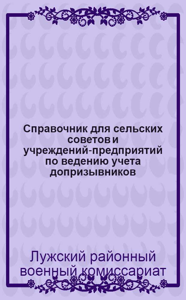 Справочник для сельских советов и учреждений-предприятий по ведению учета допризывников, военнообязанных лошадей, повозок и упряжи : Сост. 3 марта 1933 г. : Дополнение к Настольной книге по военной работе сельсовета