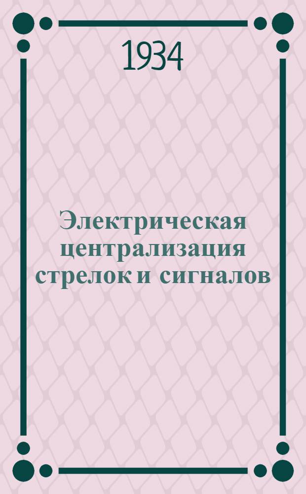 Электрическая централизация стрелок и сигналов : Одобрено Цопкадром НКПС в качестве учебника для втузов ж.-д. транспорта. Ч. 1-