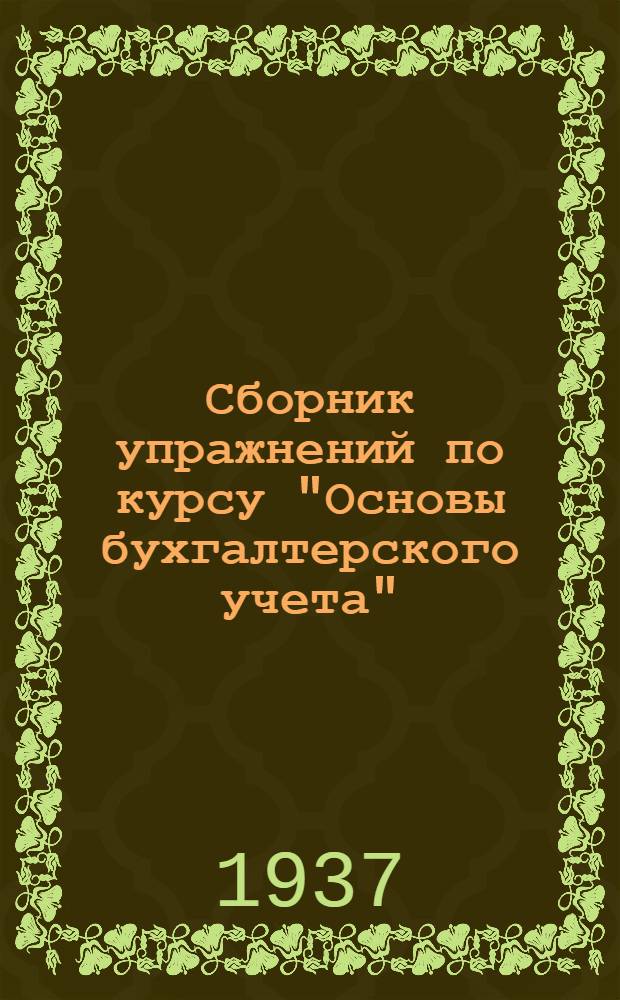 Сборник упражнений по курсу "Основы бухгалтерского учета" : (Сост. применительно к типовой программе Упр. подготовки кадров "Союзоргучет"). Предназначается, как метод. пособие для использования на 1 звене (подготовка счетоводов) исключительно в курсовой системе Воронеж. учеб. комбината "Союзоргучет". Вып. 1-. Вып. 1