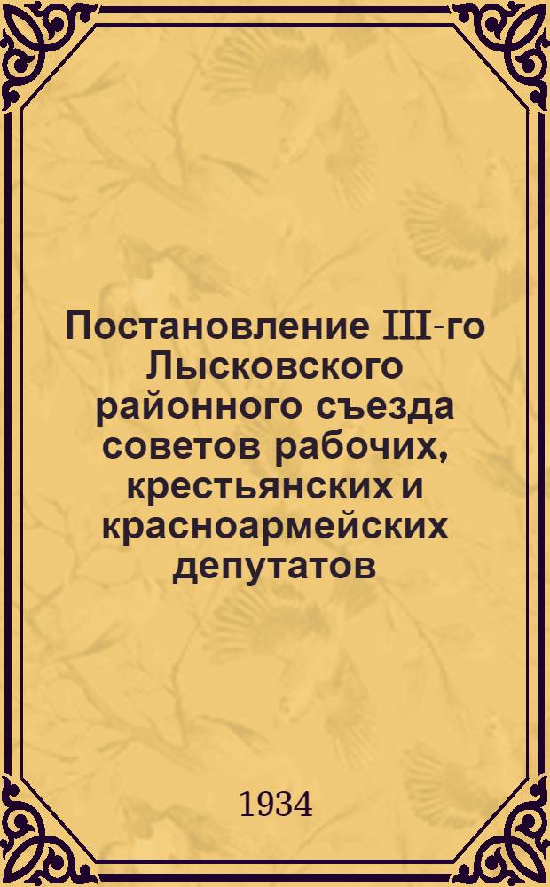 Постановление III-го Лысковского районного съезда советов рабочих, крестьянских и красноармейских депутатов : 1-4 дек. 1934 г. ..