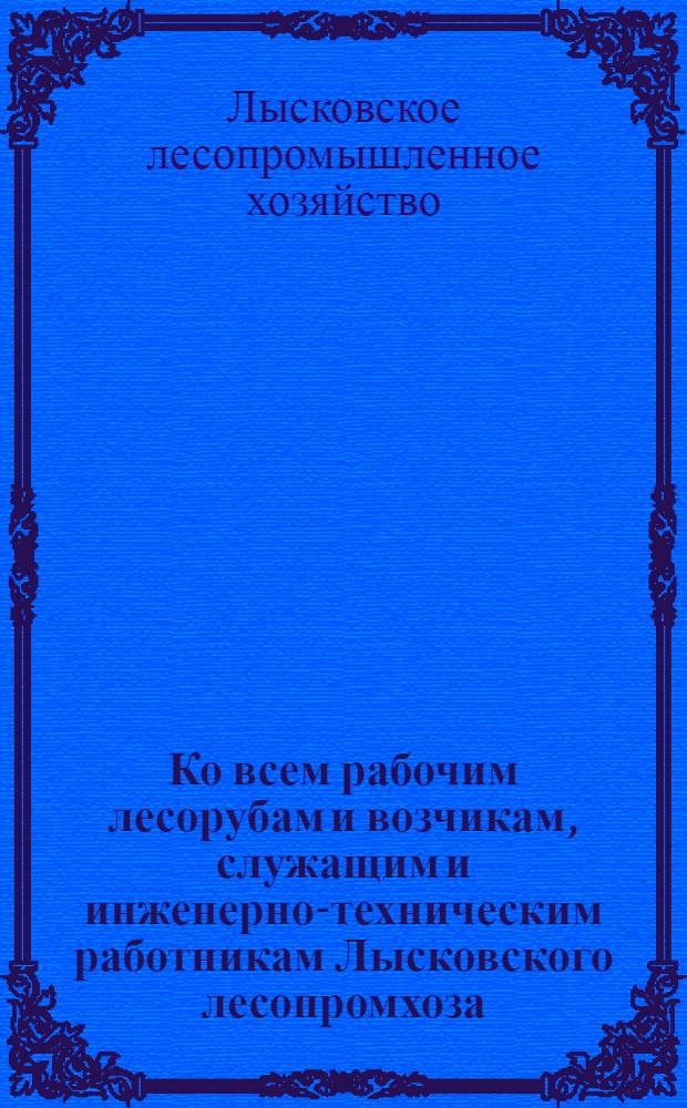 Ко всем рабочим лесорубам и возчикам, служащим и инженерно-техническим работникам Лысковского лесопромхоза, колхозникам и трудящимся единоличникам Района [о выполнении плана лесозаготовок четвертого квартала]