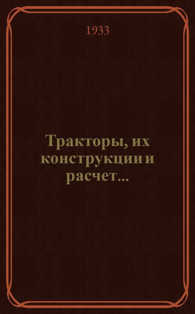 Тракторы, их конструкции и расчет .. : Допущено к изд. в 1933 г. ГУУЗ НКТП СССР в качестве учеб. пособия для втузов. Кн. 1 : Общий обзор современных конструкций ; Конструкция и расчет двигателя