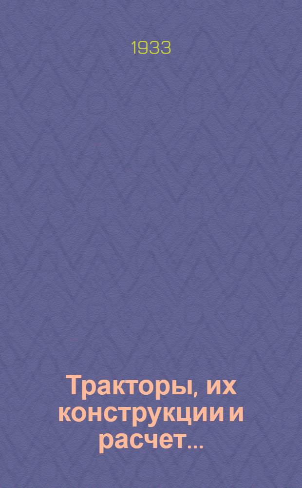 Тракторы, их конструкции и расчет .. : Допущено к изд. в 1933 г. ГУУЗ НКТП СССР в качестве учеб. пособия для втузов. Кн. 2 : Специальные и установочные детали двигателей ; Конструкции и расчет деталей шасси тракторов