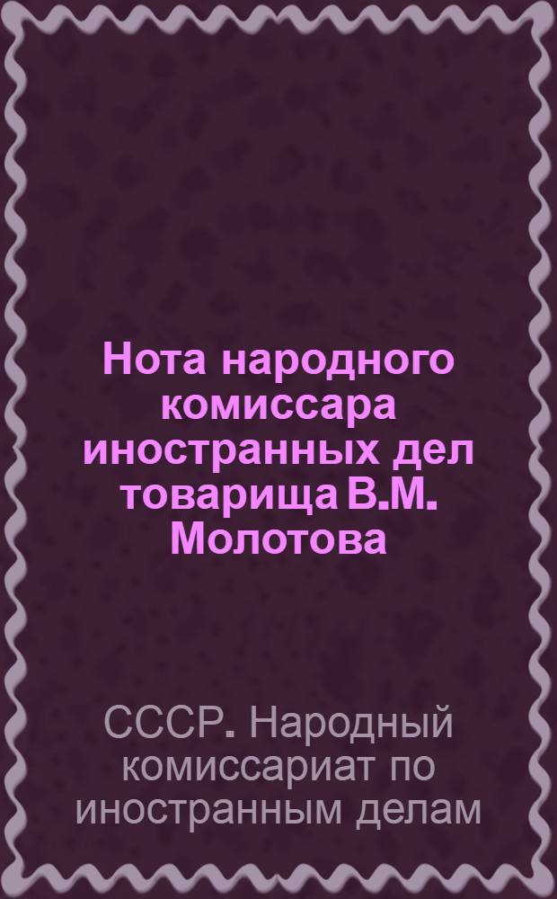 Нота народного комиссара иностранных дел товарища В.М. Молотова : О массовом насильственном уводе в немецко-фашистское рабство мирных советских граждан и об ответственности за это преступление германских властей и частных лиц, эксплуатирующих подневольный труд советских граждан в Германии