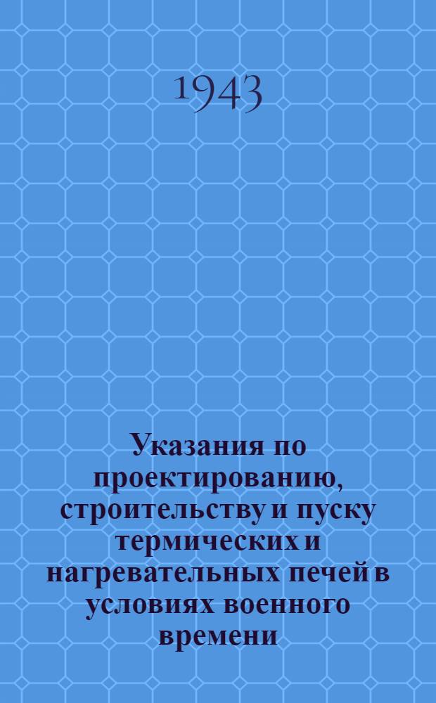 Указания по проектированию, строительству и пуску термических и нагревательных печей в условиях военного времени : Разработано трестом Союзтеолострой Глав. спецстроя
