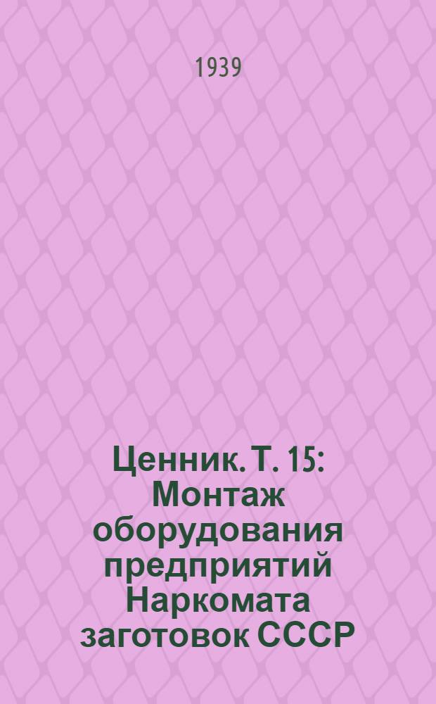 Ценник. Т. 15 : Монтаж оборудования предприятий Наркомата заготовок СССР