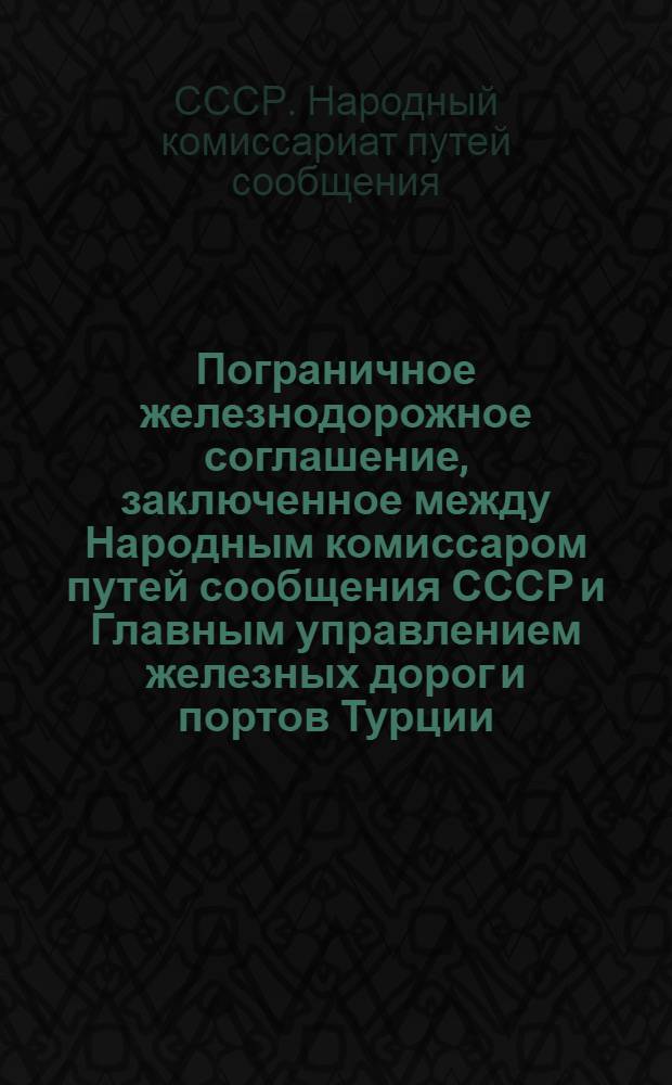 Пограничное железнодорожное соглашение, заключенное между Народным комиссаром путей сообщения СССР и Главным управлением железных дорог и портов Турции, о порядке передачи пассажиров, багажа, товаро-багажа, грузов и вагонов на пограничной передаточной станции Кизил-Ча-Чак, Эрзерум-Карский ж. д. Турции