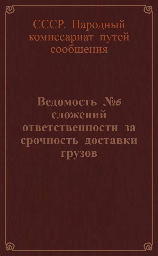 Ведомость № 6 сложений ответственности за срочность доставки грузов : 1) железными дорогами в июне 1933 г. и 2) Госречтранспортом с начала навигации по 1 июля 1933 г