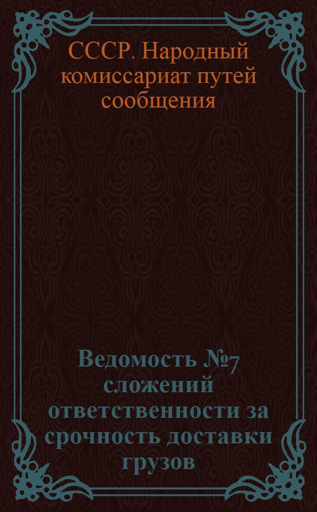 Ведомость № 7 сложений ответственности за срочность доставки грузов : 1) железными дорогами в июле 1933 г. и 2) Госречтранспортом 1 июле 1933 г