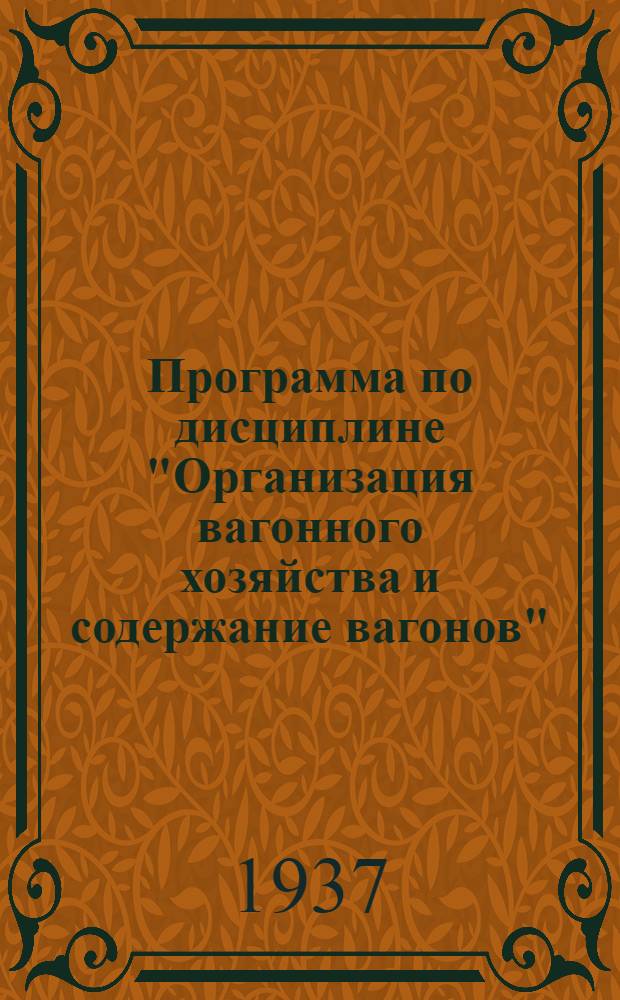 Программа по дисциплине "Организация вагонного хозяйства и содержание вагонов" : Для курсов повышения квалификации командного состава ж. д. транспорта, организованных согласно приказу № 128 (Ц) от 19 июня 1937 г