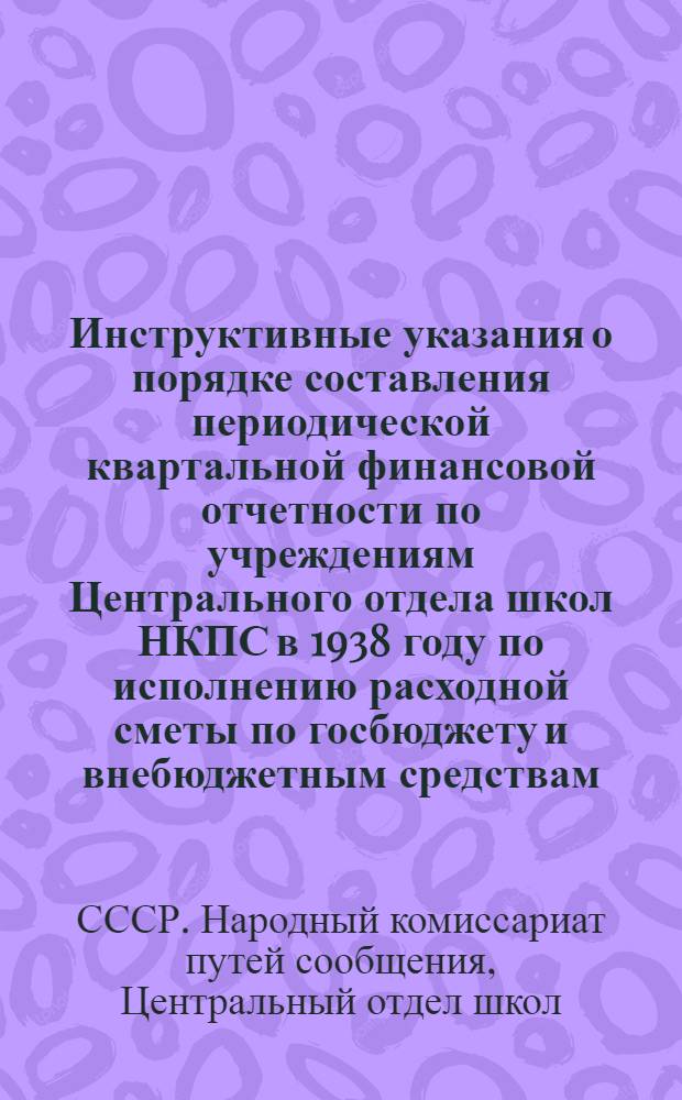 Инструктивные указания о порядке составления периодической квартальной финансовой отчетности по учреждениям Центрального отдела школ НКПС в 1938 году по исполнению расходной сметы по госбюджету и внебюджетным средствам (по основной деятельности)