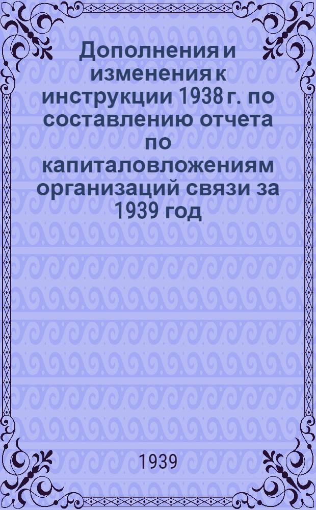 Дополнения и изменения к инструкции 1938 г. по составлению отчета по капиталовложениям организаций связи за 1939 год