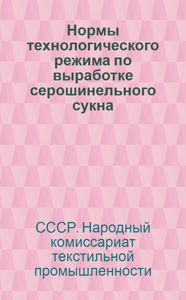 Нормы технологического режима по выработке серошинельного сукна : (Приказы №№ 900 и 921 и инструкция, помещенные в "Сборнике приказов" НКЛП СССР за 1938 г. №№ 43-44 и 45)